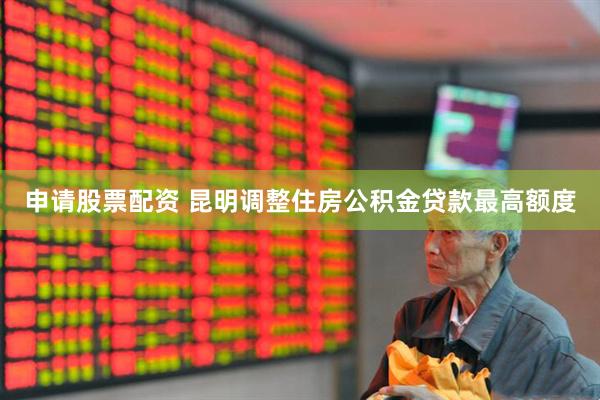 申请股票配资 昆明调整住房公积金贷款最高额度