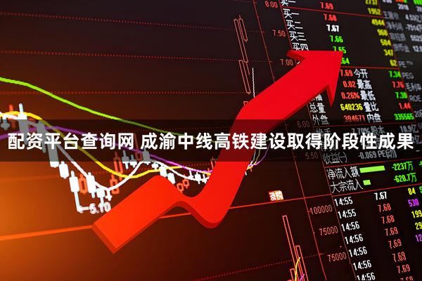 配资平台查询网 成渝中线高铁建设取得阶段性成果