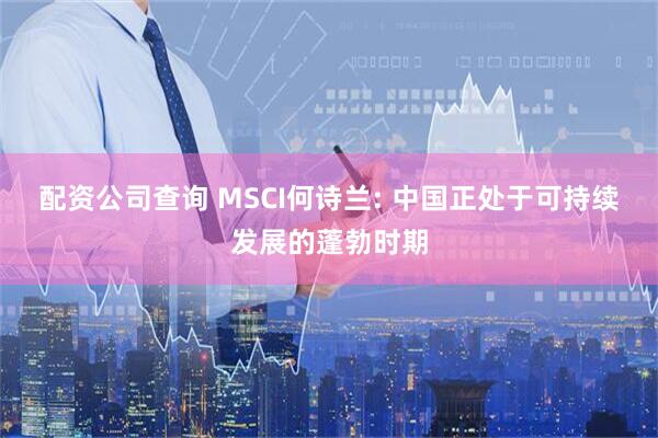 配资公司查询 MSCI何诗兰: 中国正处于可持续发展的蓬勃时期