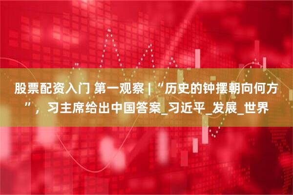 股票配资入门 第一观察 | “历史的钟摆朝向何方”，习主席给出中国答案_习近平_发展_世界