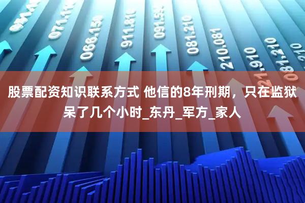 股票配资知识联系方式 他信的8年刑期，只在监狱呆了几个小时_东丹_军方_家人