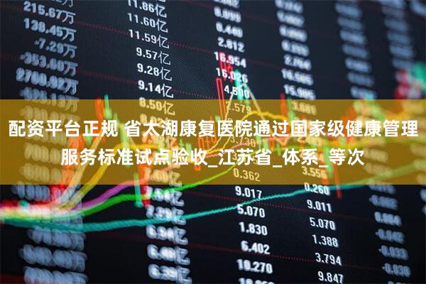配资平台正规 省太湖康复医院通过国家级健康管理服务标准试点验收_江苏省_体系_等次