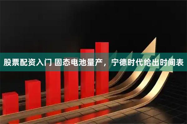 股票配资入门 固态电池量产，宁德时代给出时间表
