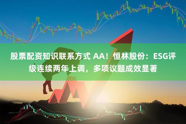 股票配资知识联系方式 AA！恒林股份：ESG评级连续两年上调，多项议题成效显著