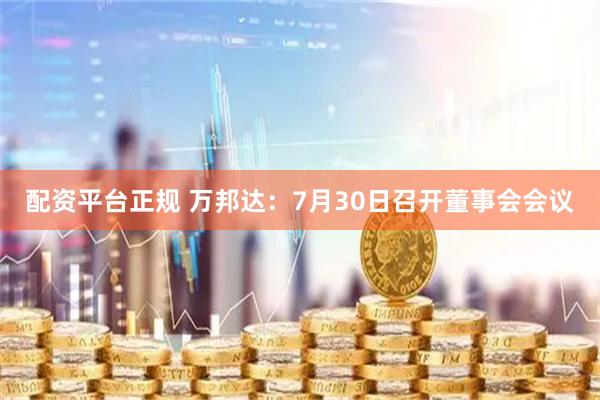配资平台正规 万邦达：7月30日召开董事会会议
