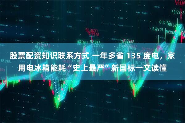 股票配资知识联系方式 一年多省 135 度电，家用电冰箱能耗“史上最严”新国标一文读懂
