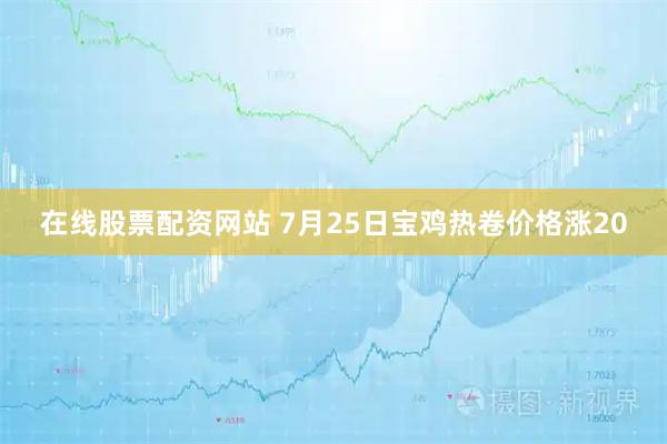 在线股票配资网站 7月25日宝鸡热卷价格涨20