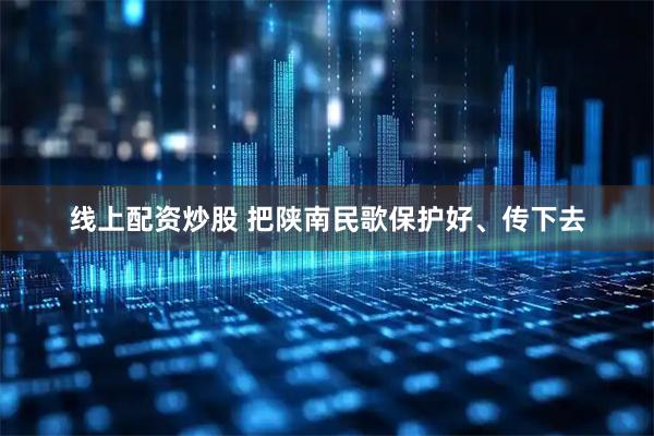 线上配资炒股 把陕南民歌保护好、传下去