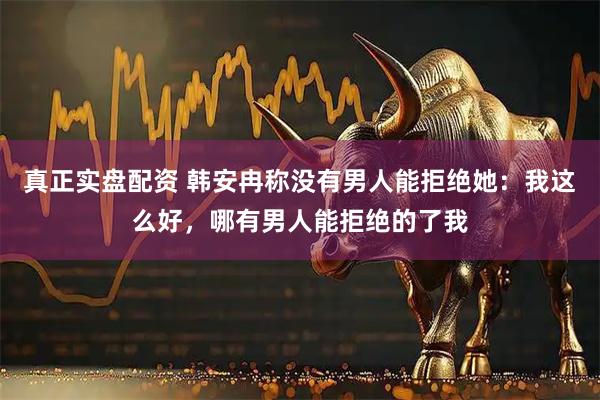 真正实盘配资 韩安冉称没有男人能拒绝她：我这么好，哪有男人能拒绝的了我